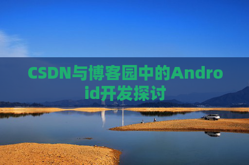 CSDN与博客园中的Android开发探讨