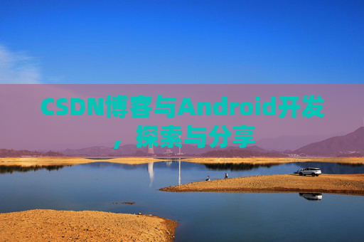 CSDN博客与Android开发，探索与分享